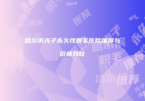 哈尔滨光子永久性脱毛医院推荐与价格对比