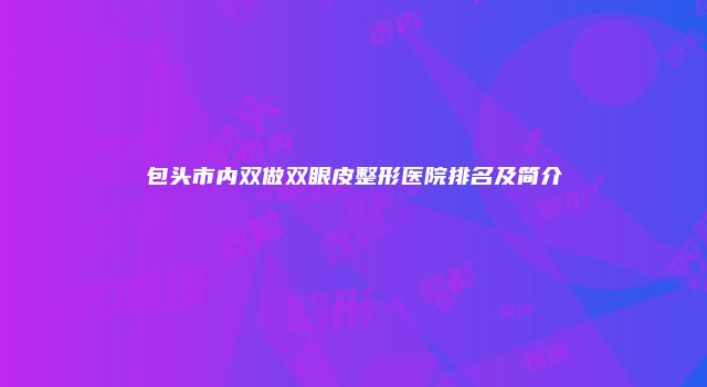 包头市内双做双眼皮整形医院排名及简介