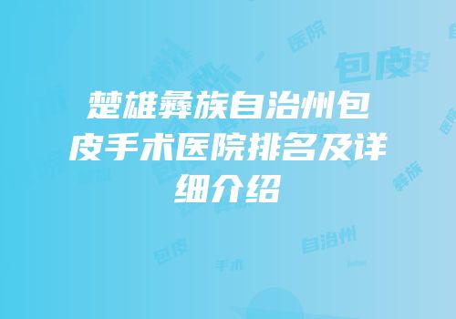 楚雄彝族自治州包皮手术医院排名及详细介绍