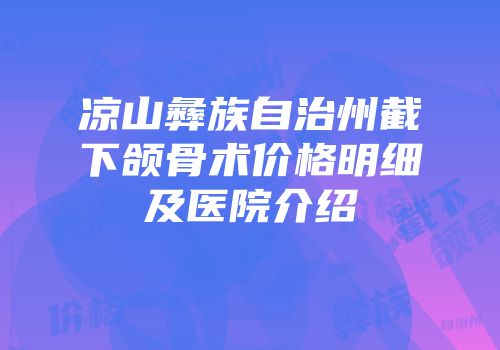 凉山彝族自治州截下颌骨术价格明细及医院介绍