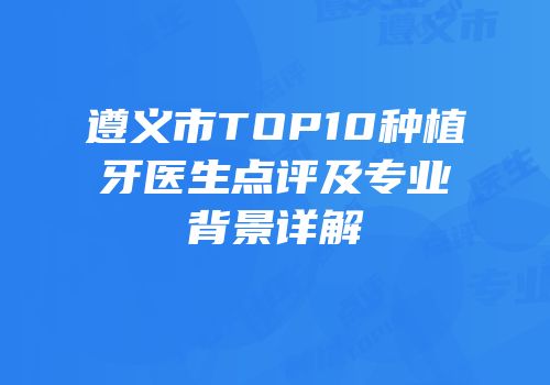 遵义市TOP10种植牙医生点评及专业背景详解