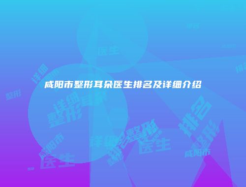 咸阳市整形耳朵医生排名及详细介绍