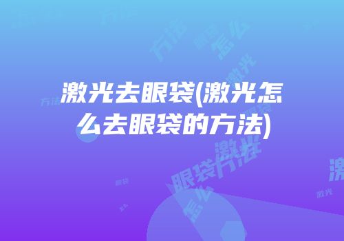 激光去眼袋(激光怎么去眼袋的方法)