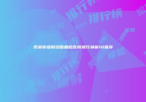芜湖市镭射溶脂瘦脸医院排行榜前10推荐