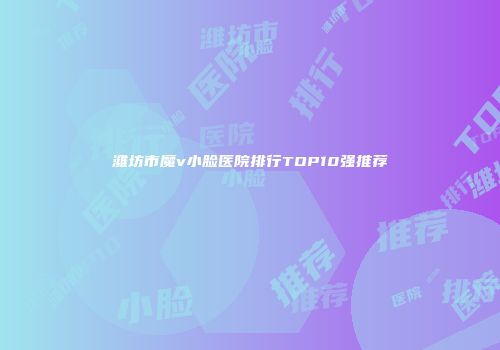 潍坊市魔v小脸医院排行TOP10强推荐