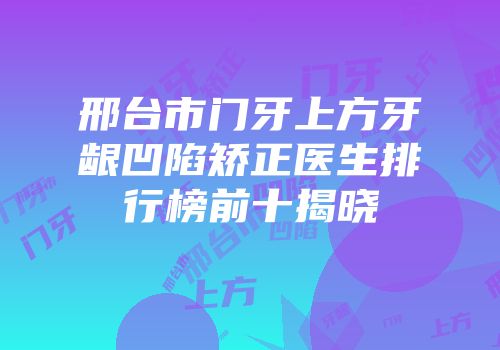 邢台市门牙上方牙龈凹陷矫正医生排行榜前十揭晓