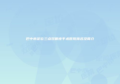 巴中市定位三点双眼皮手术医院排名及简介