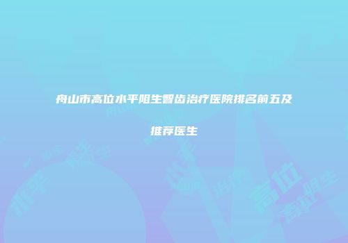 舟山市高位水平阻生智齿治疗医院排名前五及推荐医生