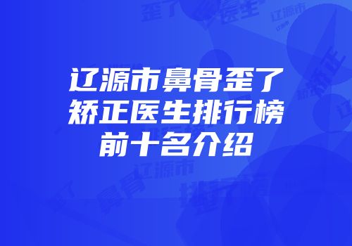 辽源市鼻骨歪了矫正医生排行榜前十名介绍