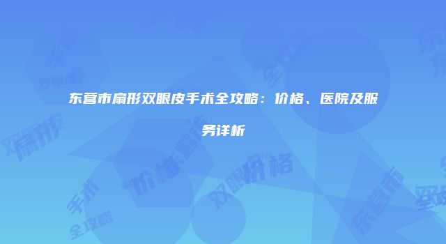 东营市扇形双眼皮手术全攻略：价格、医院及服务详析