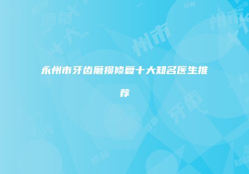 永州市牙齿磨损修复十大知名医生推荐
