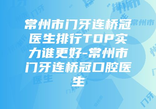 常州市门牙连桥冠医生排行TOP实力谁更好-常州市门牙连桥冠口腔医生