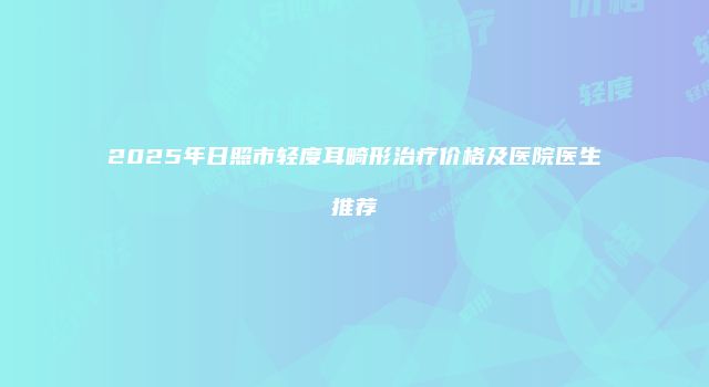 2025年日照市轻度耳畸形治疗价格及医院医生推荐