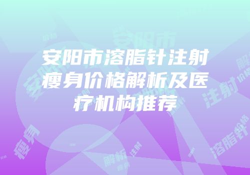 安阳市溶脂针注射瘦身价格解析及医疗机构推荐