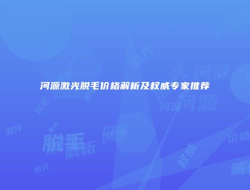 河源激光脱毛价格解析及权威专家推荐