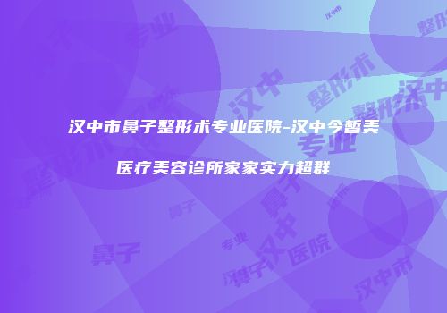 汉中市鼻子整形术专业医院-汉中今皙美医疗美容诊所家家实力超群