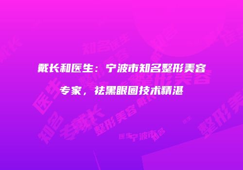 戴长和医生：宁波市知名整形美容专家，祛黑眼圈技术精湛