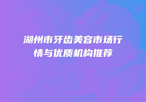 湖州市牙齿美容市场行情与优质机构推荐