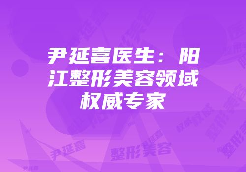 尹延喜医生：阳江整形美容领域权威专家
