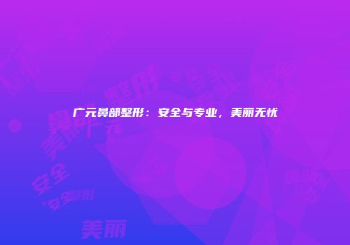 广元鼻部整形：安全与专业，美丽无忧