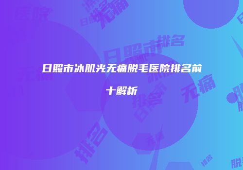 日照市冰肌光无痛脱毛医院排名前十解析