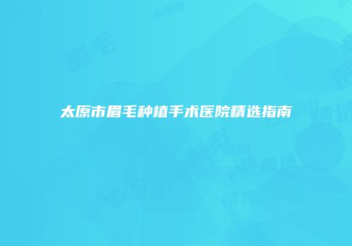 太原市眉毛种植手术医院精选指南