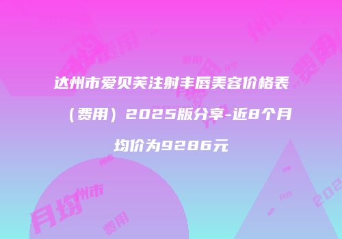 达州市爱贝芙注射丰唇美容价格表（费用）2025版分享-近8个月均价为9286元