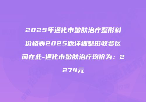 2025年通化市嫩肤治疗整形科价格表2025版详细整形收费区间在此-通化市嫩肤治疗均价为：2274元