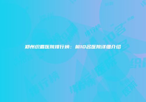 郑州织眉医院排行榜：前10名医院详细介绍