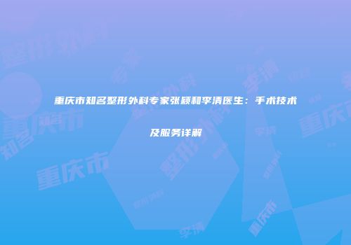 重庆市知名整形外科专家张颖和李清医生：手术技术及服务详解