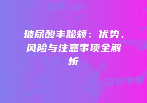 玻尿酸丰脸颊：优势、风险与注意事项全解析