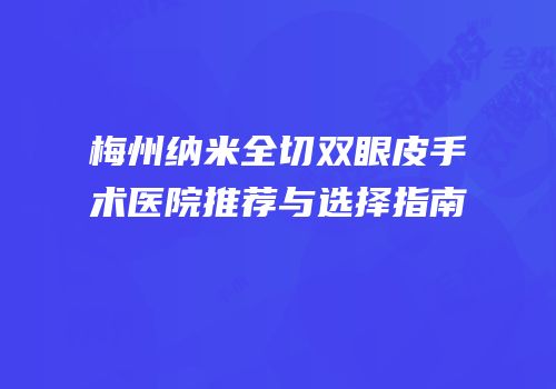 梅州纳米全切双眼皮手术医院推荐与选择指南