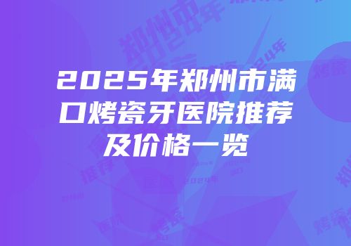 2025年郑州市满口烤瓷牙医院推荐及价格一览
