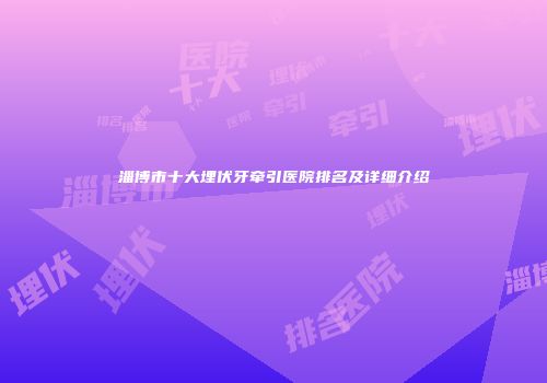淄博市十大埋伏牙牵引医院排名及详细介绍