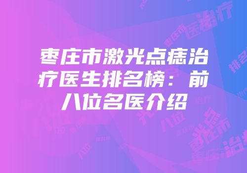 枣庄市激光点痣治疗医生排名榜：前八位名医介绍