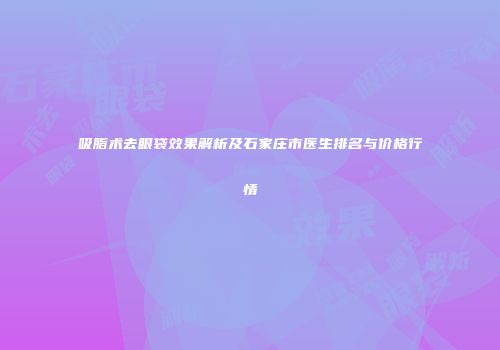 吸脂术去眼袋效果解析及石家庄市医生排名与价格行情