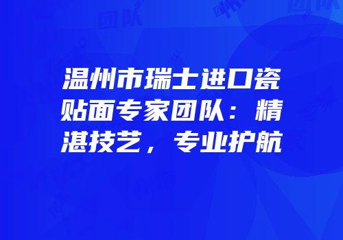 温州市瑞士进口瓷贴面专家团队：精湛技艺，专业护航