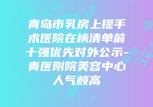 青岛市乳房上提手术医院在榜清单前十强优先对外公示-青医附院美容中心人气颇高