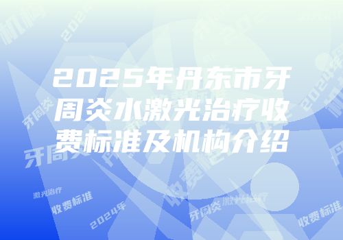 2025年丹东市牙周炎水激光治疗收费标准及机构介绍