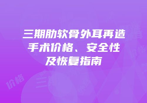 三期肋软骨外耳再造手术价格、安全性及恢复指南