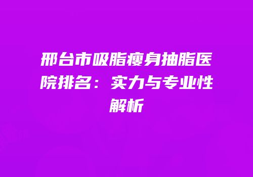 邢台市吸脂瘦身抽脂医院排名：实力与专业性解析