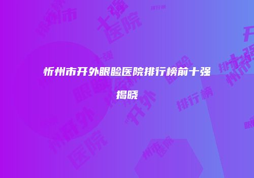 忻州市开外眼睑医院排行榜前十强揭晓