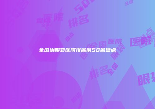 全国治眼袋医院排名前50名盘点