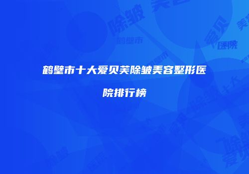 鹤壁市十大爱贝芙除皱美容整形医院排行榜