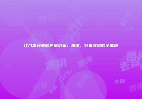 江门激光去除色素沉着：费用、效果与风险全解析