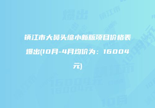 镇江市大鼻头缩小新版项目价格表爆出(10月-4月均价为：16004元)