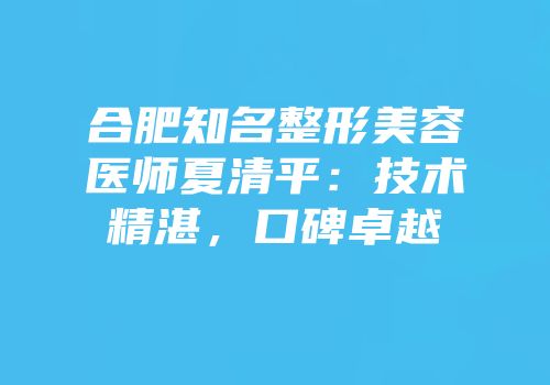 合肥知名整形美容医师夏清平：技术精湛，口碑卓越