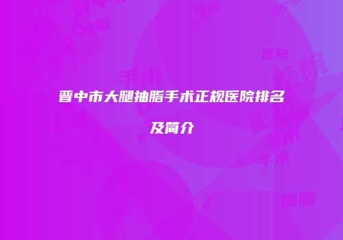 晋中市大腿抽脂手术正规医院排名及简介
