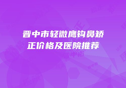 晋中市轻微鹰钩鼻矫正价格及医院推荐