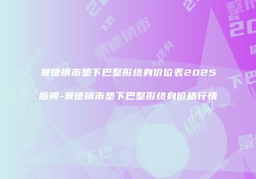 景德镇市垫下巴整形终身价位表2025版朔-景德镇市垫下巴整形终身价格行情